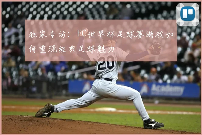 独家专访：FC世界杯足球赛游戏如何重现经典足球魅力