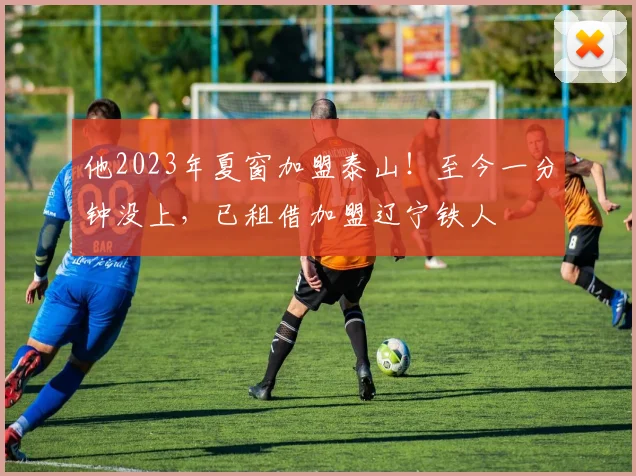 他2023年夏窗加盟泰山！至今一分钟没上，已租借加盟辽宁铁人