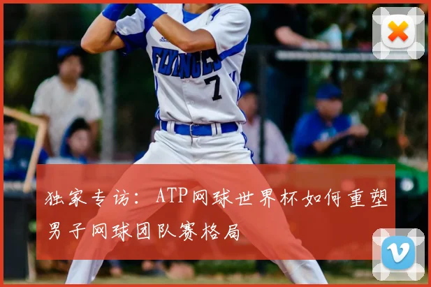 独家专访:ATP网球世界杯如何重塑男子网球团队赛格局