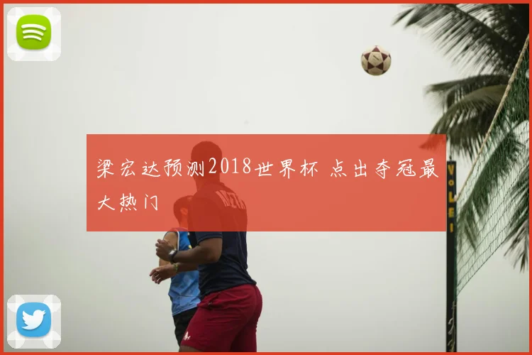 梁宏达预测2018世界杯 点出夺冠最大热门