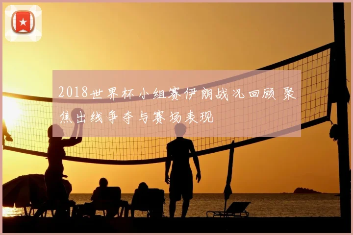 2018世界杯小组赛伊朗战况回顾 聚焦出线争夺与赛场表现
