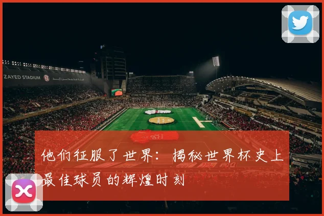 他们征服了世界:揭秘世界杯史上最佳球员的辉煌时刻