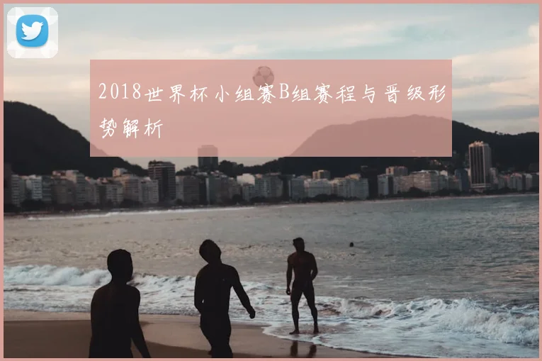2018世界杯小组赛B组赛程与晋级形势解析
