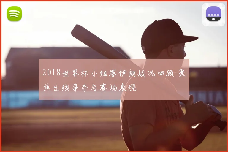 2018世界杯小组赛伊朗战况回顾 聚焦出线争夺与赛场表现