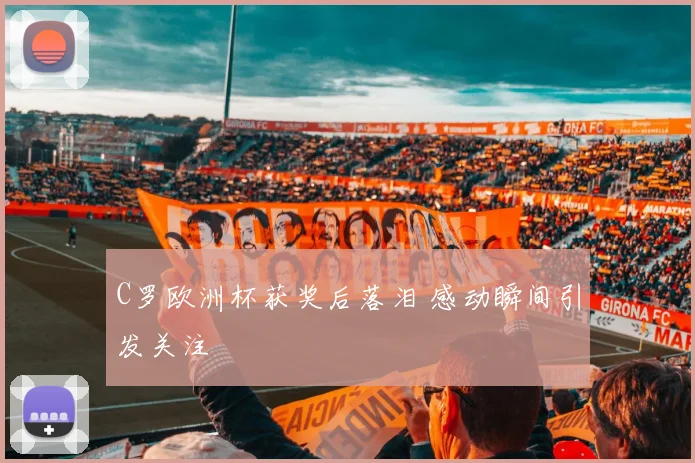 C罗欧洲杯获奖后落泪 感动瞬间引发关注