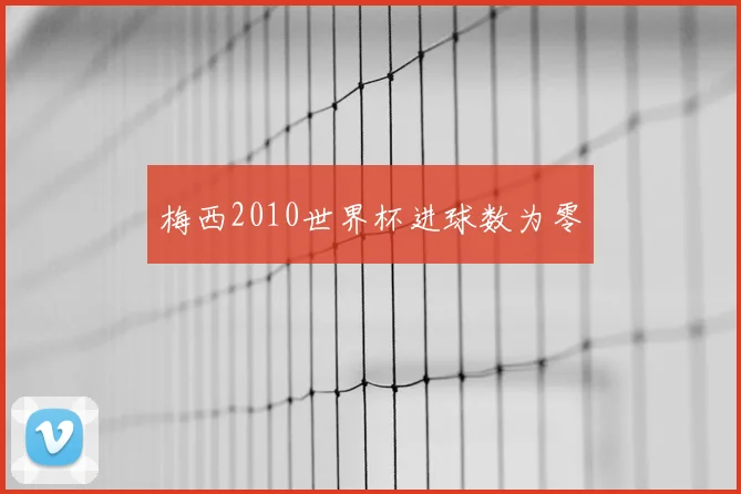 梅西2010世界杯进球数为零