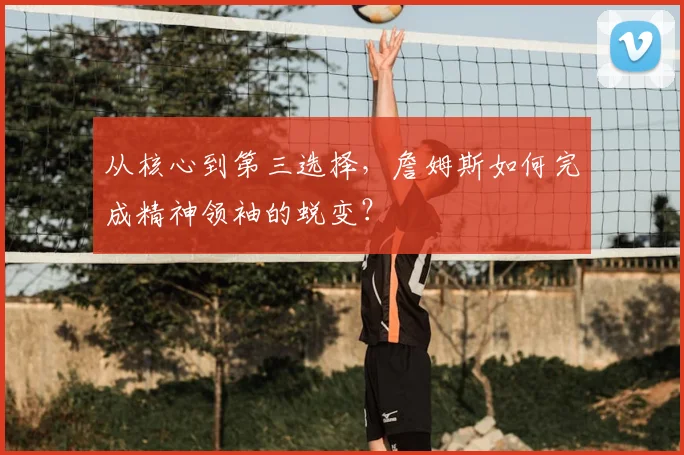 从核心到第三选择，詹姆斯如何完成精神领袖的蜕变？