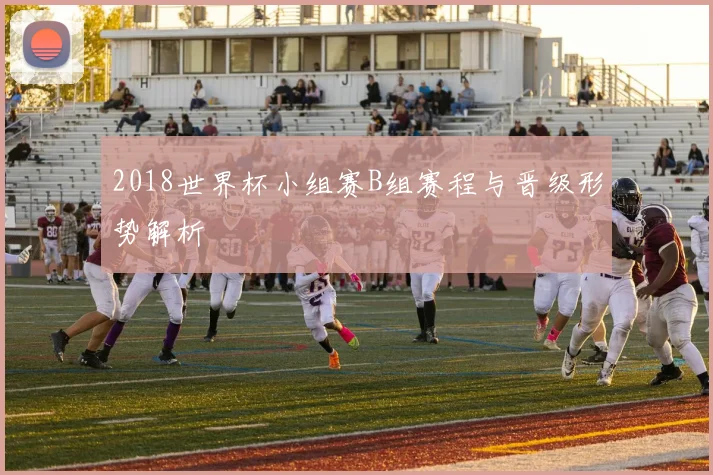 2018世界杯小组赛B组赛程与晋级形势解析