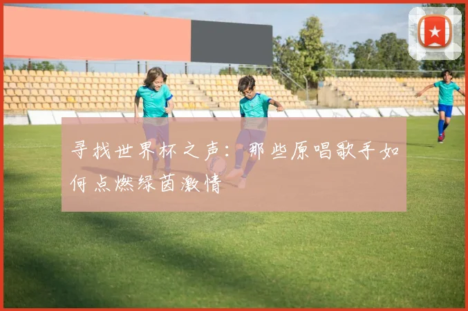 寻找世界杯之声:那些原唱歌手如何点燃绿茵激情