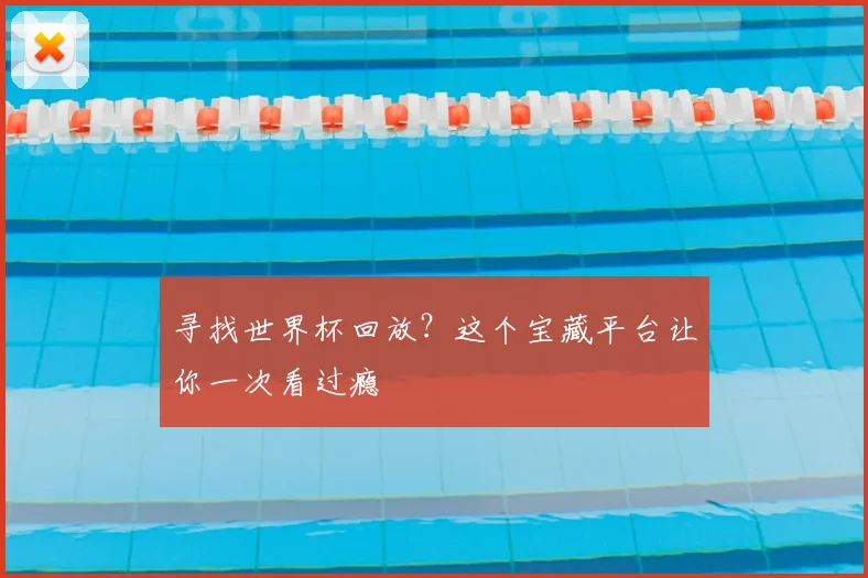 寻找世界杯回放？这个宝藏平台让你一次看过瘾