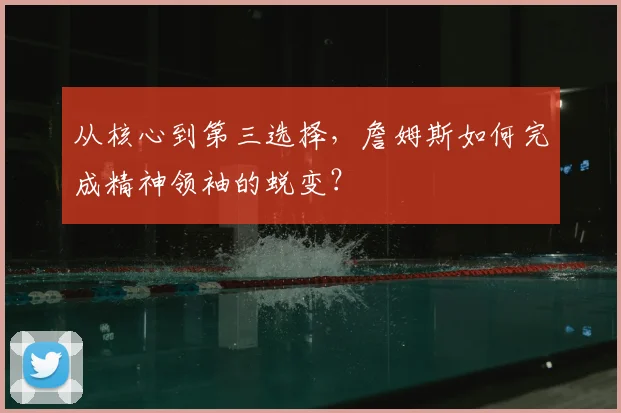 从核心到第三选择，詹姆斯如何完成精神领袖的蜕变？