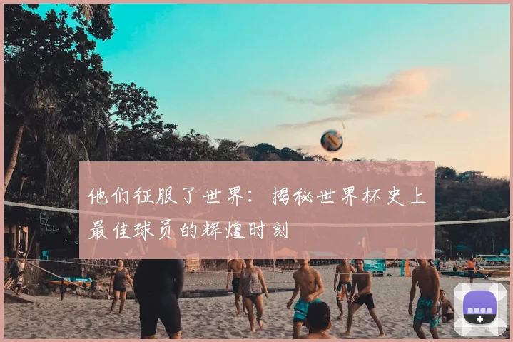 他们征服了世界：揭秘世界杯史上最佳球员的辉煌时刻