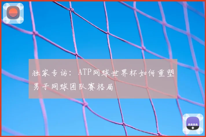 独家专访：ATP网球世界杯如何重塑男子网球团队赛格局