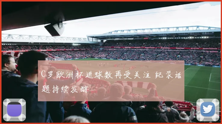 C罗欧洲杯进球数再受关注 纪录话题持续发酵