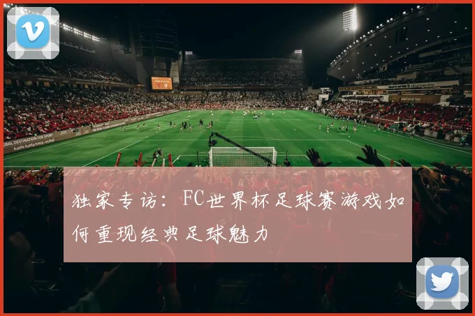 独家专访:FC世界杯足球赛游戏如何重现经典足球魅力